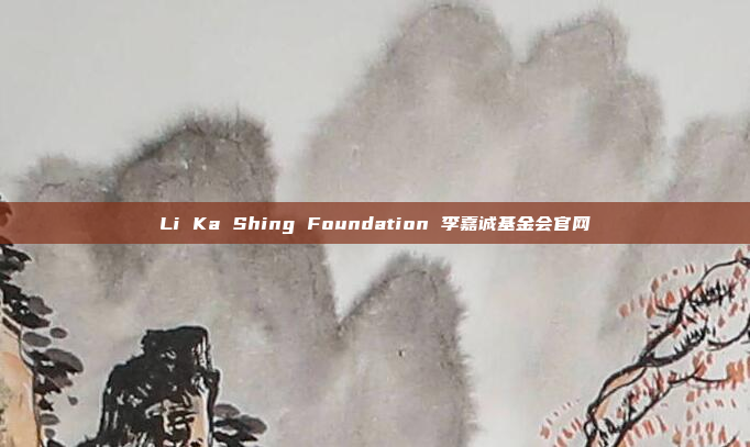 Li Ka Shing Foundation 李嘉诚基金会官网