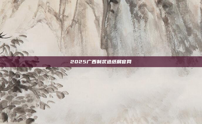2025广西制浆造纸展官网