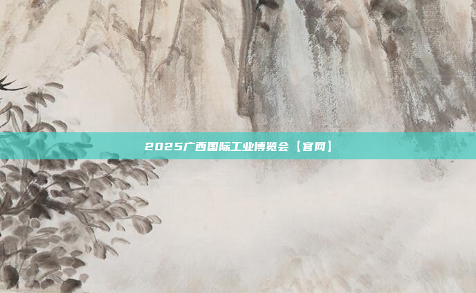 2025广西国际工业博览会【官网】