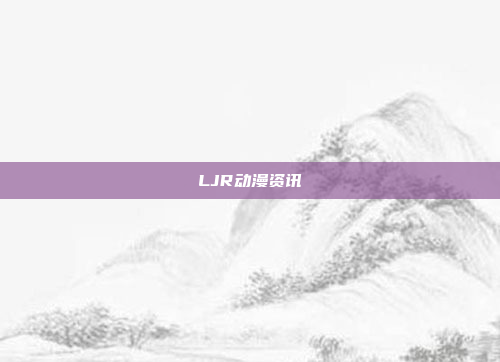 LJR动漫资讯