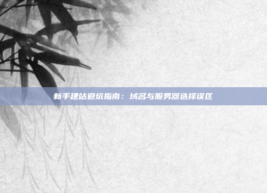 新手建站避坑指南:域名与服务器选择误区