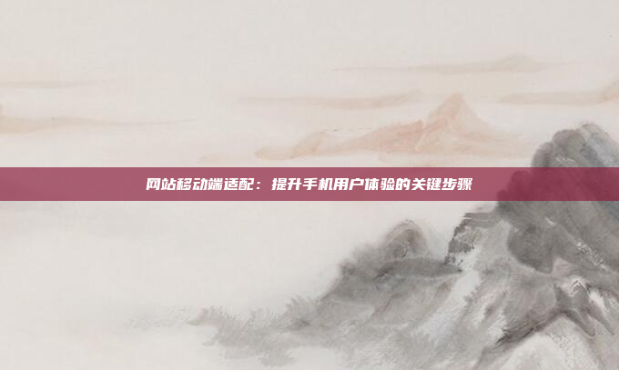 网站移动端适配：提升手机用户体验的关键步骤