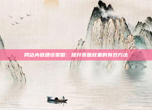 网站内链建设策略：提升页面权重的有效方法