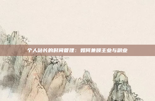 个人站长的时间管理：如何兼顾主业与副业
