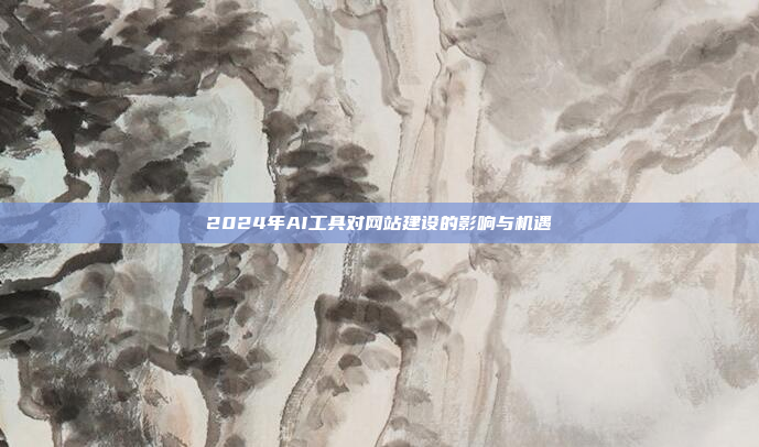 2024年AI工具对网站建设的影响与机遇