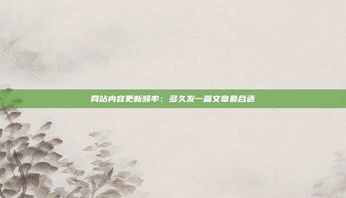 网站内容更新频率:多久发一篇文章最合适