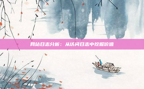 网站日志分析：从访问日志中挖掘价值