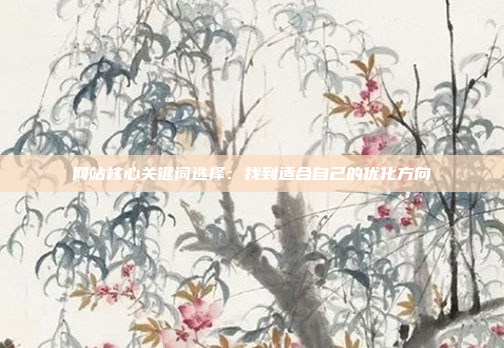 网站核心关键词选择:找到适合自己的优化方向