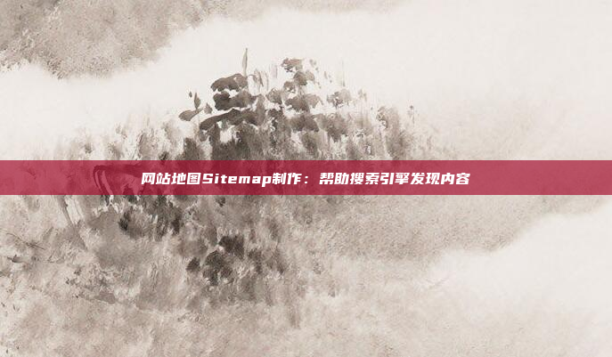 网站地图Sitemap制作:帮助搜索引擎发现内容