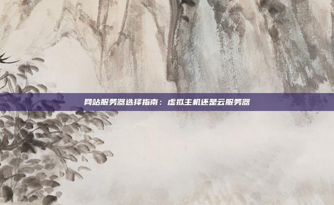 网站服务器选择指南:虚拟主机还是云服务器