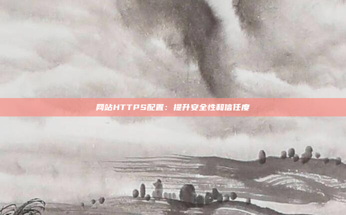 网站HTTPS配置：提升安全性和信任度
