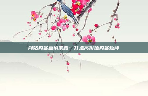 网站内容营销策略:打造高价值内容矩阵