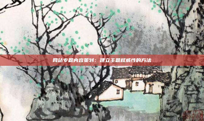 网站专题内容策划：建立主题权威性的方法