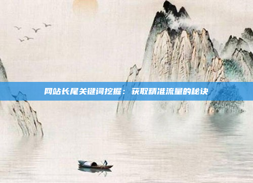 网站长尾关键词挖掘：获取精准流量的秘诀