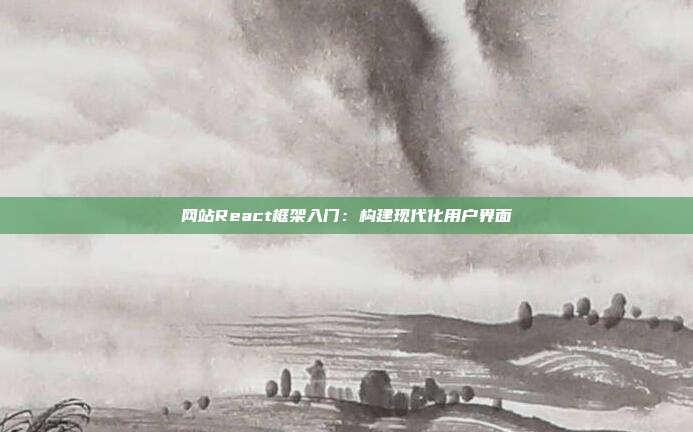 网站React框架入门：构建现代化用户界面