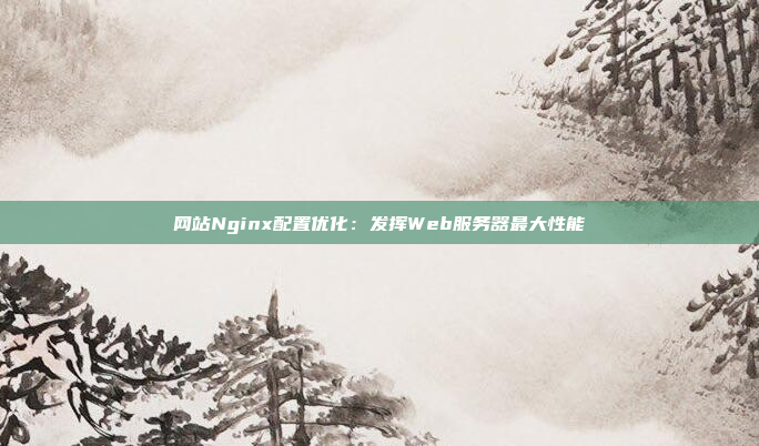 网站Nginx配置优化：发挥Web服务器最大性能