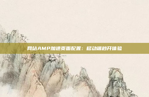 网站AMP加速页面配置:移动端秒开体验