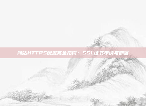 网站HTTPS配置完全指南：SSL证书申请与部署