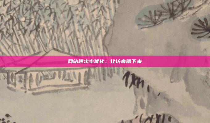 网站跳出率优化：让访客留下来