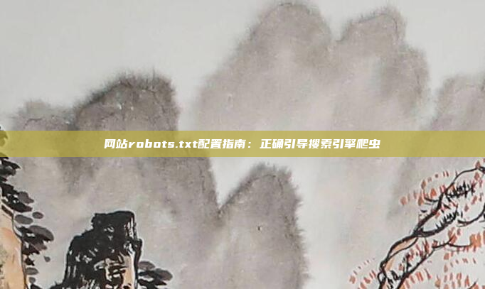 网站robots.txt配置指南：正确引导搜索引擎爬虫