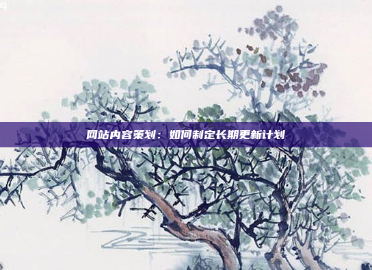 网站内容策划：如何制定长期更新计划