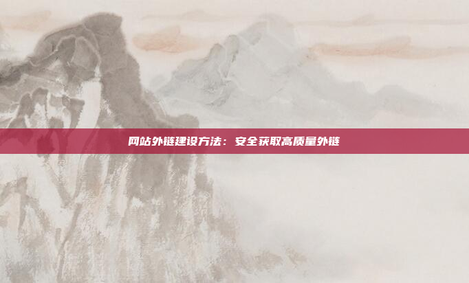 网站外链建设方法：安全获取高质量外链