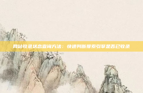 网站收录状态查询方法：快速判断搜索引擎是否已收录