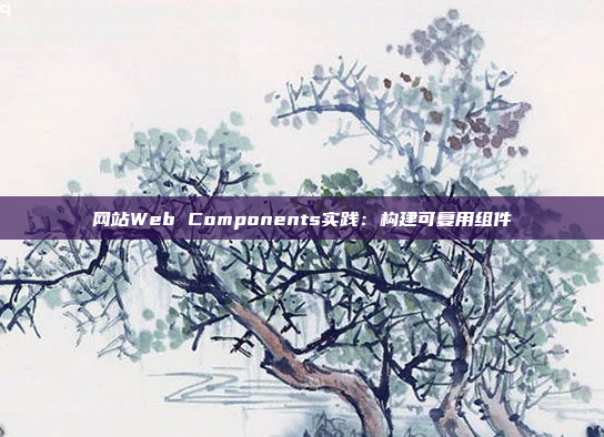 网站Web Components实践：构建可复用组件