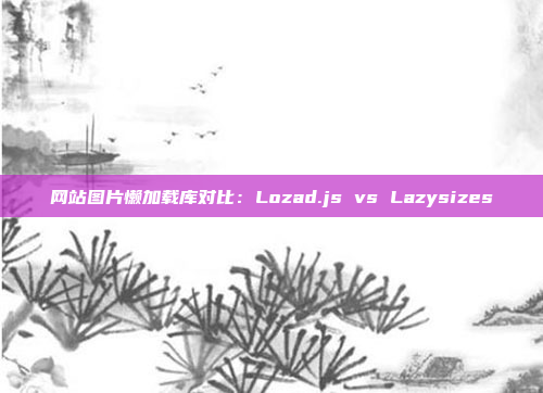 网站图片懒加载库对比:Lozad.js vs Lazysizes