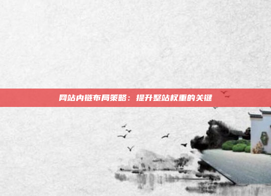 网站内链布局策略:提升整站权重的关键