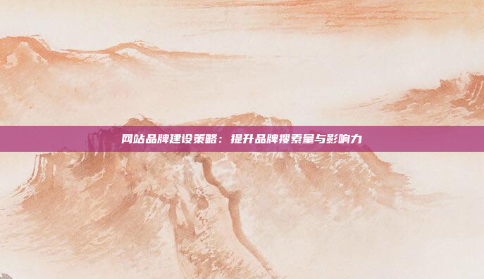 网站品牌建设策略:提升品牌搜索量与影响力