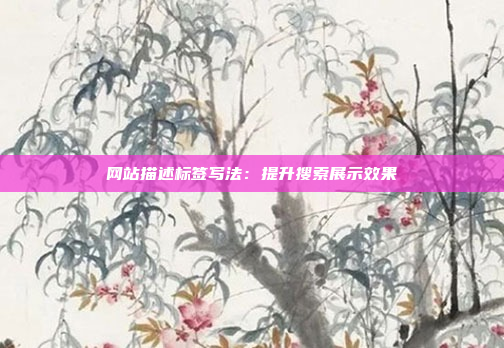 网站描述标签写法:提升搜索展示效果