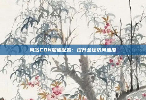 网站CDN加速配置:提升全球访问速度