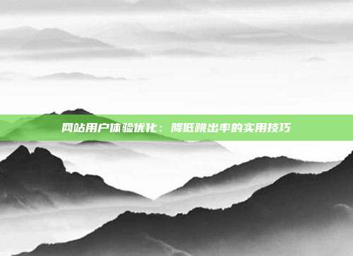 网站用户体验优化:降低跳出率的实用技巧