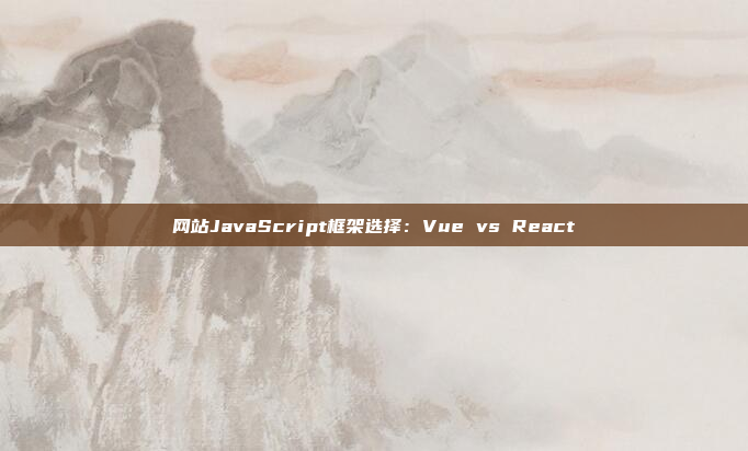网站JavaScript框架选择:Vue vs React