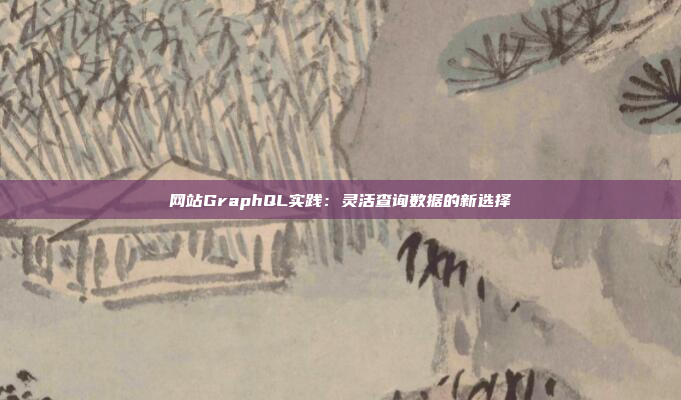 网站GraphQL实践：灵活查询数据的新选择