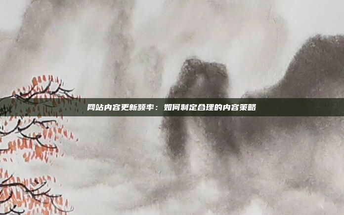 网站内容更新频率：如何制定合理的内容策略