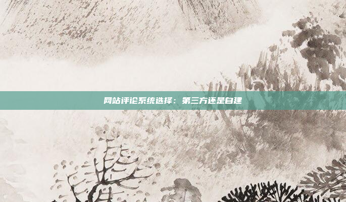 网站评论系统选择:第三方还是自建
