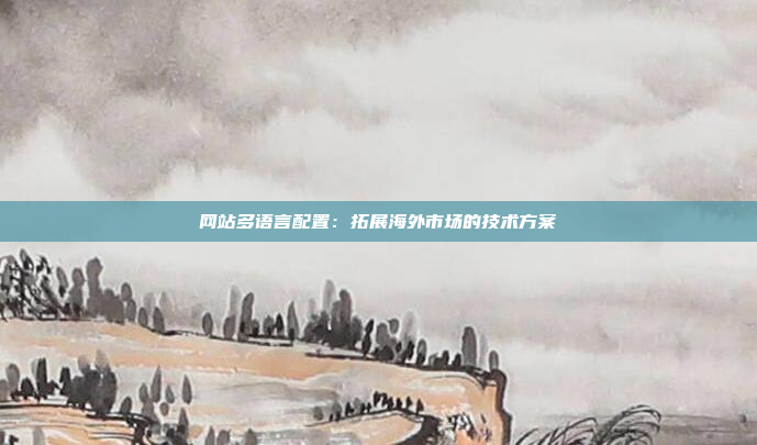 网站多语言配置：拓展海外市场的技术方案