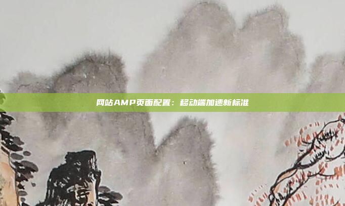 网站AMP页面配置：移动端加速新标准