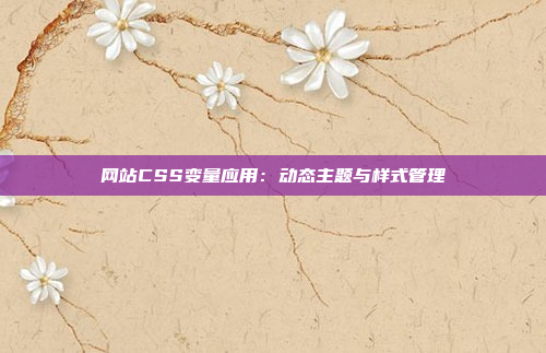 网站CSS变量应用:动态主题与样式管理