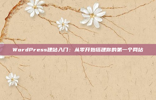 WordPress建站入门:从零开始搭建你的第一个网站