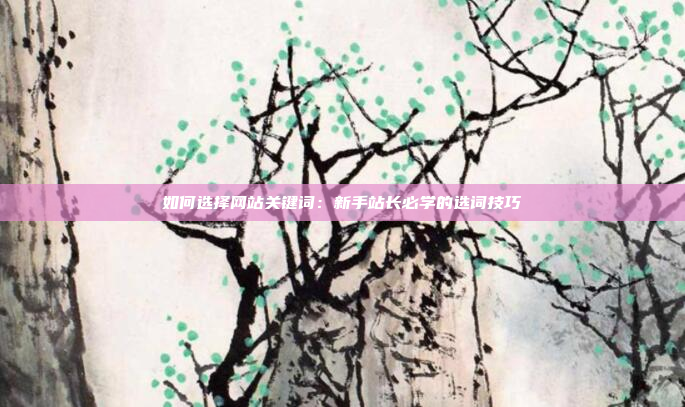 如何选择网站关键词:新手站长必学的选词技巧