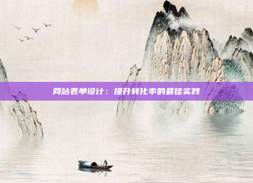 网站表单设计:提升转化率的最佳实践