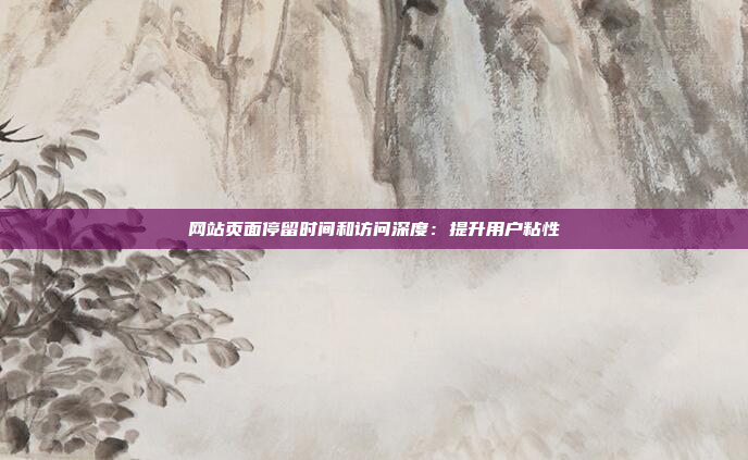 网站页面停留时间和访问深度:提升用户粘性