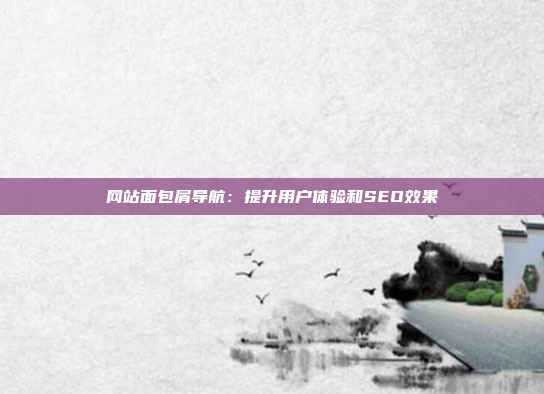网站面包屑导航：提升用户体验和SEO效果