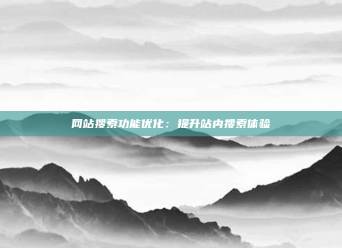 网站搜索功能优化:提升站内搜索体验