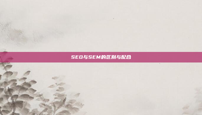 SEO与SEM的区别与配合