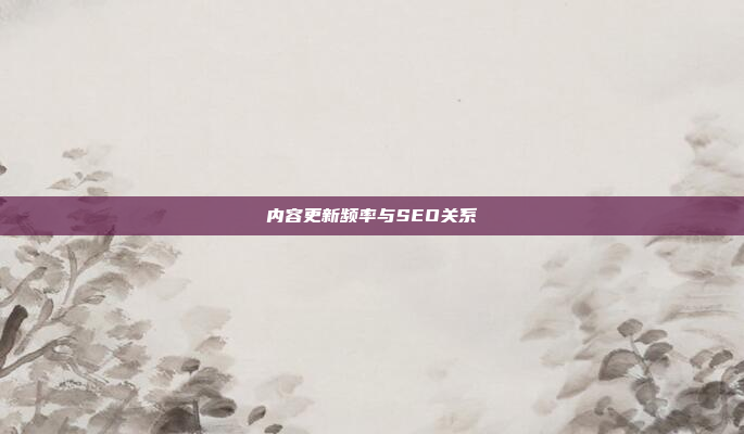 内容更新频率与SEO关系