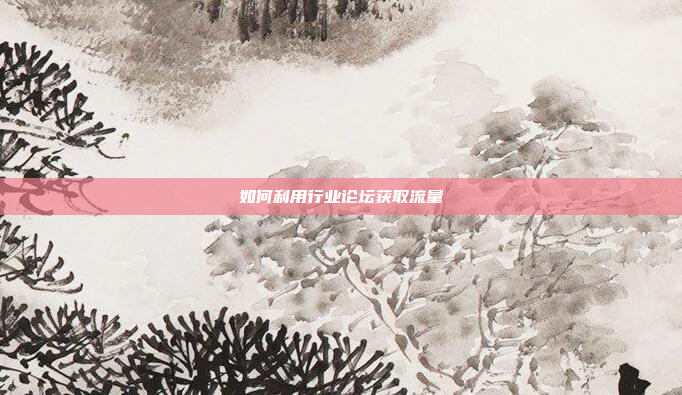 如何利用行业论坛获取流量